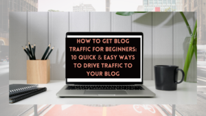 HOW TO GET BLOG TRAFFIC FOR BEGINNERS: 10 QUICK AND EASY WAYS TO DRIVE TRAFFIC TO YOUR BLOG